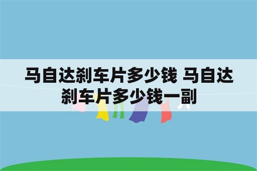 马自达刹车片多少钱 马自达刹车片多少钱一副