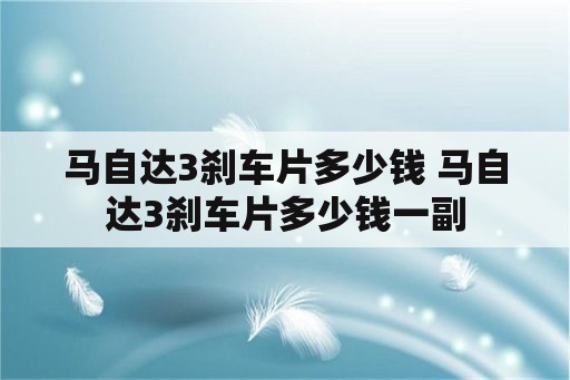 马自达3刹车片多少钱 马自达3刹车片多少钱一副