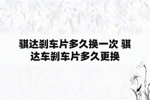 骐达刹车片多久换一次 骐达车刹车片多久更换