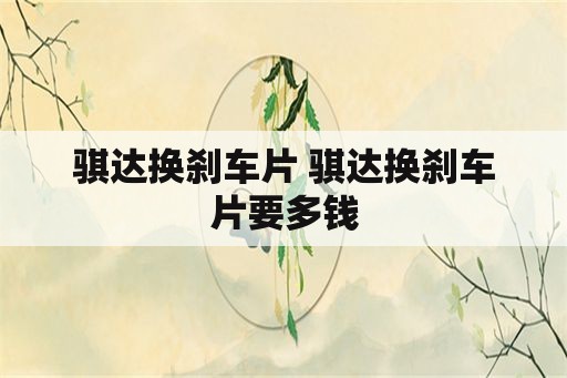 骐达换刹车片 骐达换刹车片要多钱