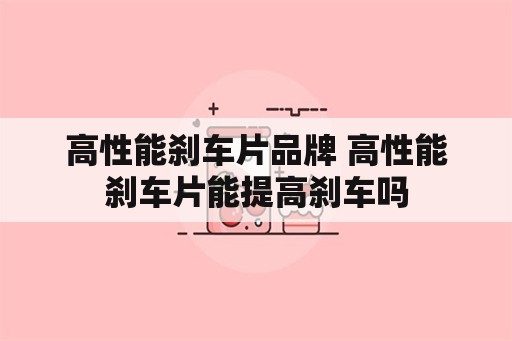 高性能刹车片品牌 高性能刹车片能提高刹车吗