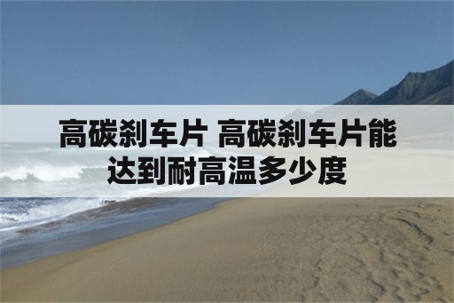 高碳刹车片 高碳刹车片能达到耐高温多少度