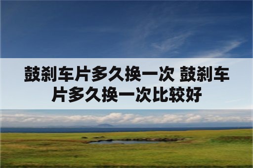 鼓刹车片多久换一次 鼓刹车片多久换一次比较好