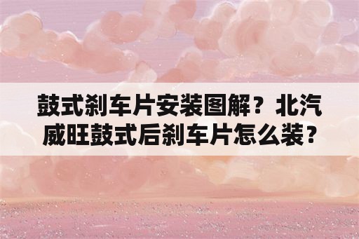 鼓式刹车片安装图解？北汽威旺鼓式后刹车片怎么装？