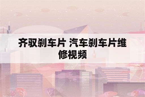 齐驭刹车片 汽车刹车片维修视频