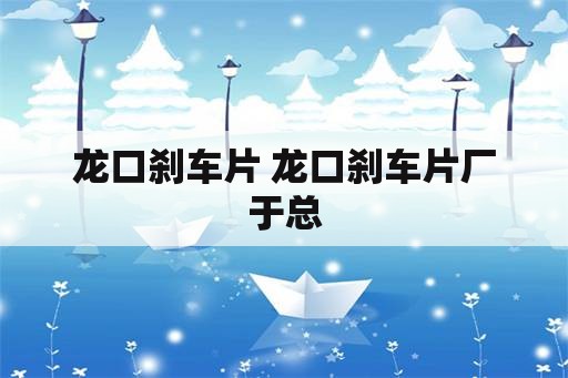 龙口刹车片 龙口刹车片厂于总