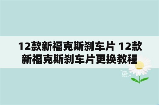 12款新福克斯刹车片 12款新福克斯刹车片更换教程