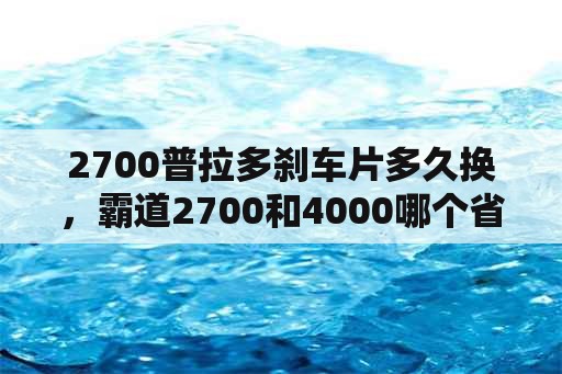 2700普拉多刹车片多久换，霸道2700和4000哪个省油？