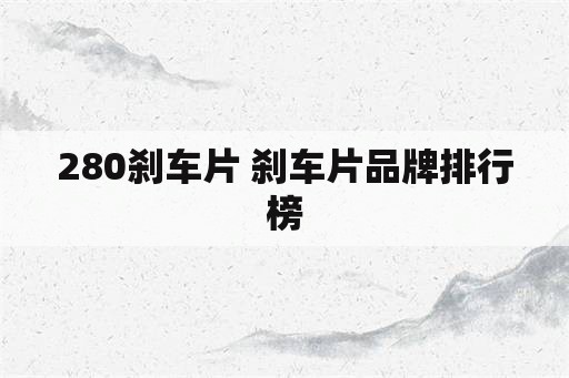 280刹车片 刹车片品牌排行榜