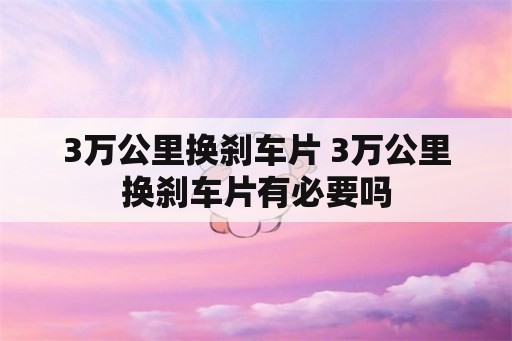 3万公里换刹车片 3万公里换刹车片有必要吗