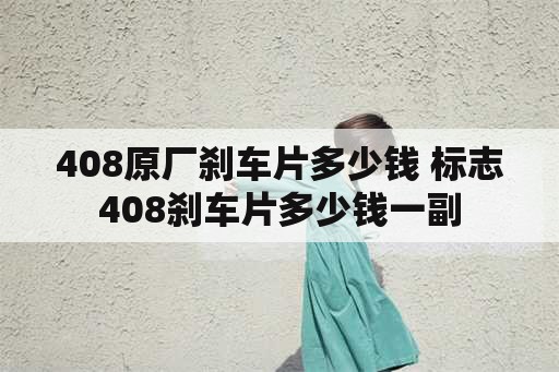 408原厂刹车片多少钱 标志408刹车片多少钱一副