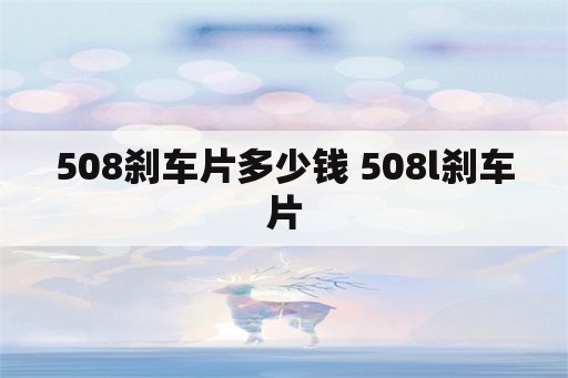 508刹车片多少钱 508l刹车片