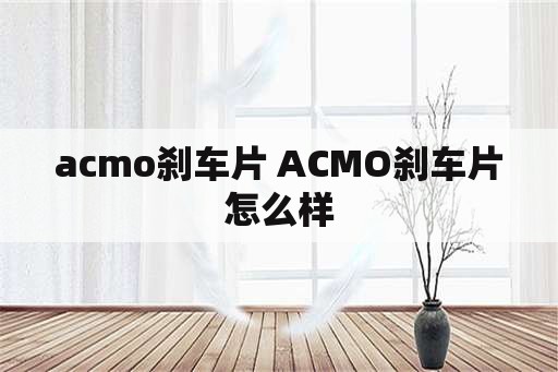 acmo刹车片 ACMO刹车片怎么样