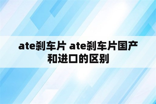 ate刹车片 ate刹车片国产和进口的区别