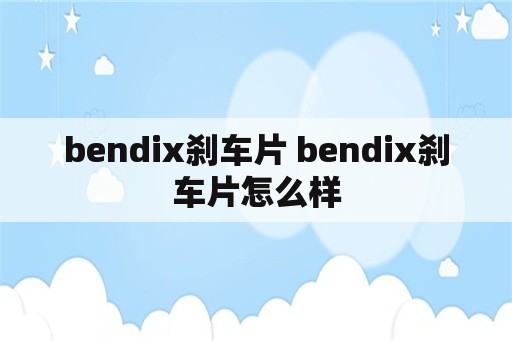 bendix刹车片 bendix刹车片怎么样