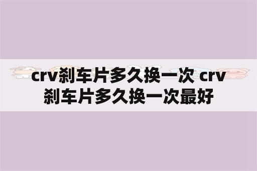 crv刹车片多久换一次 crv刹车片多久换一次最好