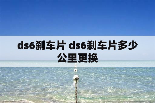 ds6刹车片 ds6刹车片多少公里更换