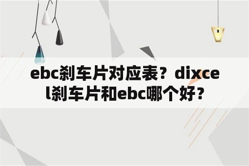 ebc刹车片对应表？dixcel刹车片和ebc哪个好？