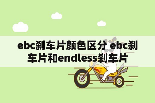 ebc刹车片颜色区分 ebc刹车片和endless刹车片