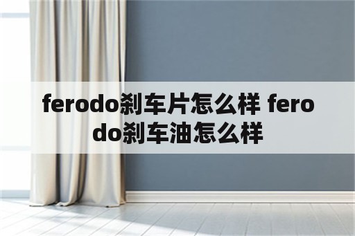 ferodo刹车片怎么样 ferodo刹车油怎么样