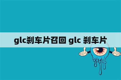 glc刹车片召回 glc 刹车片