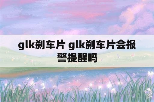 glk刹车片 glk刹车片会报警提醒吗