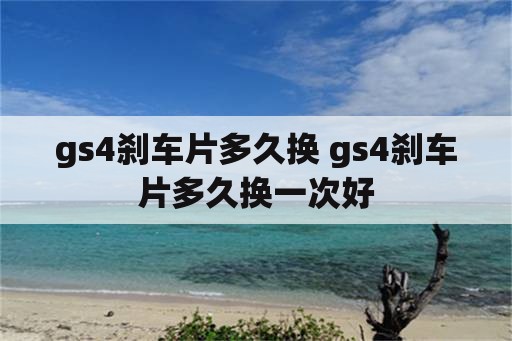 gs4刹车片多久换 gs4刹车片多久换一次好