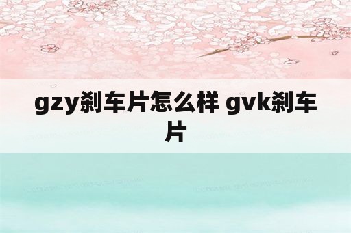 gzy刹车片怎么样 gvk刹车片