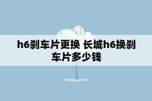 h6刹车片更换 长城h6换刹车片多少钱