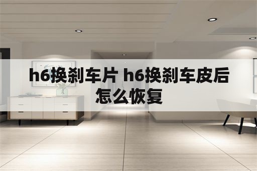 h6换刹车片 h6换刹车皮后怎么恢复