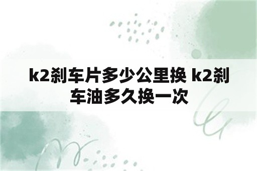 k2刹车片多少公里换 k2刹车油多久换一次