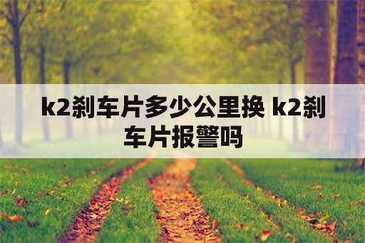 k2刹车片多少公里换 k2刹车片报警吗