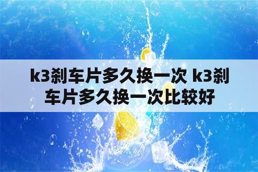 k3刹车片多久换一次 k3刹车片多久换一次比较好