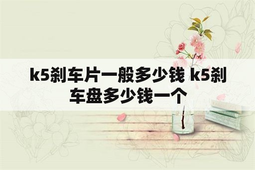 k5刹车片一般多少钱 k5刹车盘多少钱一个