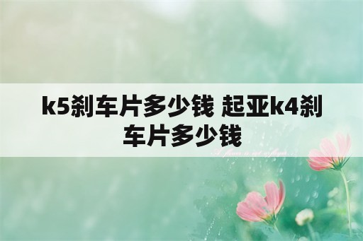 k5刹车片多少钱 起亚k4刹车片多少钱