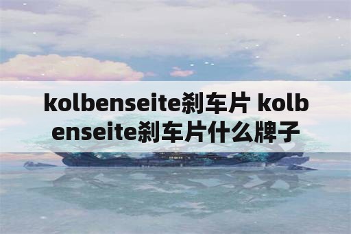 kolbenseite刹车片 kolbenseite刹车片什么牌子