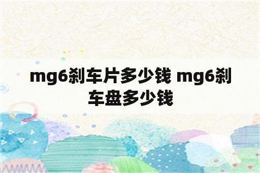 mg6刹车片多少钱 mg6刹车盘多少钱