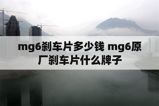 mg6刹车片多少钱 mg6原厂刹车片什么牌子