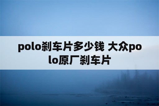 polo刹车片多少钱 大众polo原厂刹车片