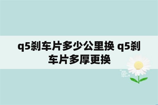 q5刹车片多少公里换 q5刹车片多厚更换