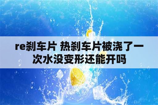 re刹车片 热刹车片被浇了一次水没变形还能开吗