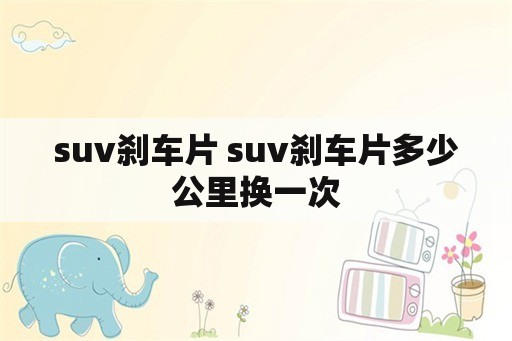 suv刹车片 suv刹车片多少公里换一次