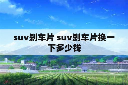 suv刹车片 suv刹车片换一下多少钱