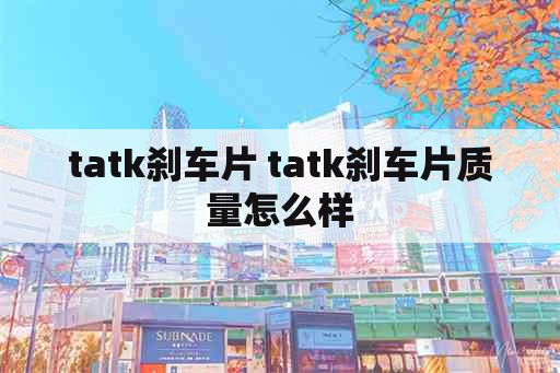 tatk刹车片 tatk刹车片质量怎么样